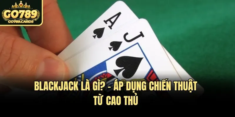 Blackjack là gì? - Áp dụng chiến thuật từ cao thủ