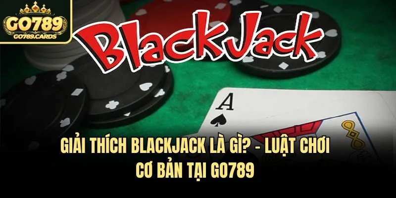 Giải Thích Blackjack Là Gì? - Luật Chơi Cơ Bản Tại Go789 Giải Thích Blackjack Là Gì? - Luật Chơi Cơ Bản Tại Go789